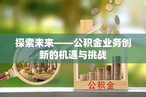 恭城探索未来——公积金业务创新的机遇与挑战