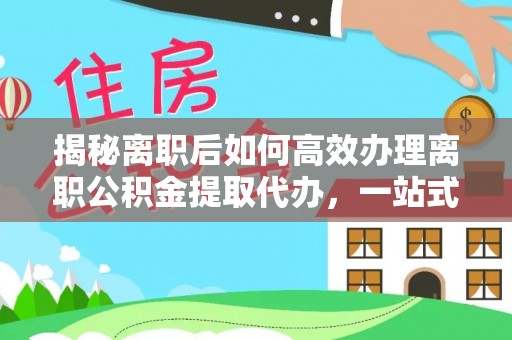 恭城揭秘离职后如何高效办理离职公积金提取代办，一站式服务全解析