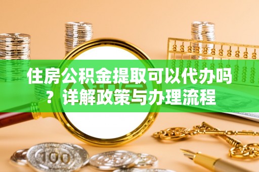 恭城住房公积金提取可以代办吗？详解政策与办理流程