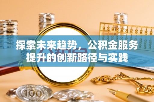 恭城探索未来趋势，公积金服务提升的创新路径与实践