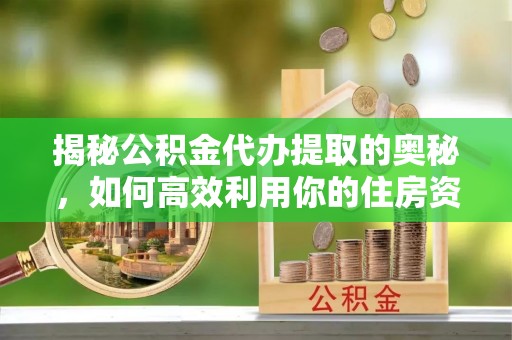 恭城揭秘公积金代办提取的奥秘，如何高效利用你的住房资金
