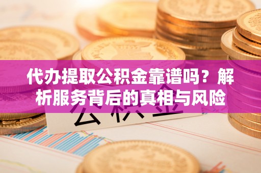 恭城代办提取公积金靠谱吗？解析服务背后的真相与风险