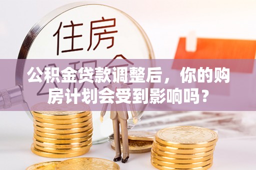 恭城公积金贷款调整后，你的购房计划会受到影响吗？