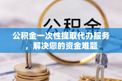 恭城公积金一次性提取代办服务，解决您的资金难题
