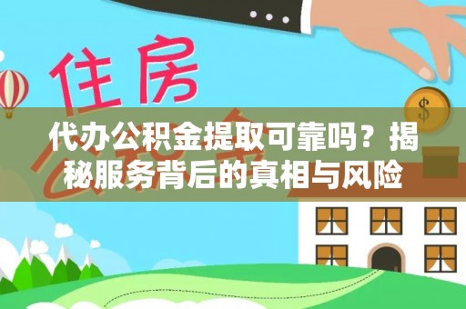 恭城代办公积金提取可靠吗？揭秘服务背后的真相与风险