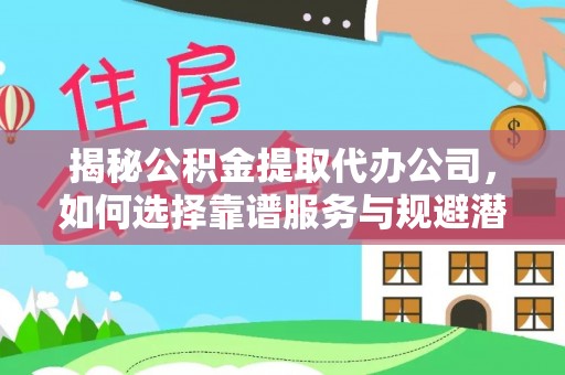 恭城揭秘公积金提取代办公司，如何选择靠谱服务与规避潜在风险