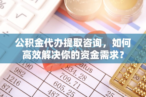 恭城公积金代办提取咨询，如何高效解决你的资金需求？