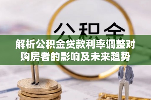 恭城解析公积金贷款利率调整对购房者的影响及未来趋势