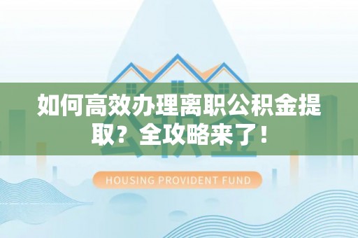 恭城如何高效办理离职公积金提取？全攻略来了！