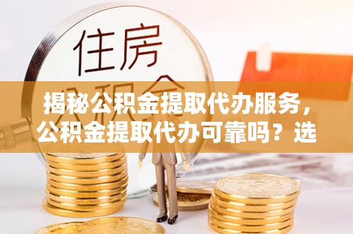 恭城揭秘公积金提取代办服务，公积金提取代办可靠吗？选择需谨慎