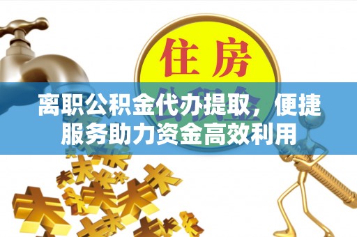恭城离职公积金代办提取，便捷服务助力资金高效利用