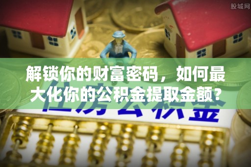 恭城解锁你的财富密码，如何最大化你的公积金提取金额？
