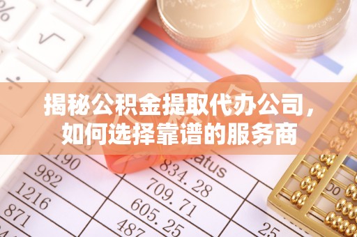 恭城揭秘公积金提取代办公司，如何选择靠谱的服务商