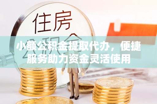 恭城小额公积金提取代办，便捷服务助力资金灵活使用