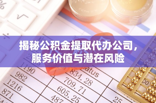 恭城揭秘公积金提取代办公司，服务价值与潜在风险