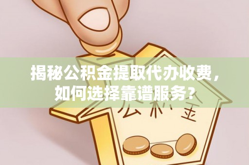 恭城揭秘公积金提取代办收费，如何选择靠谱服务？