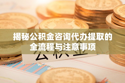 恭城揭秘公积金咨询代办提取的全流程与注意事项