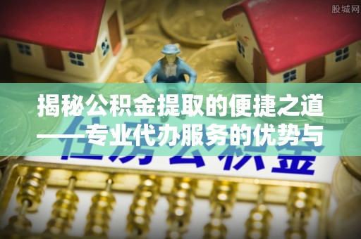 恭城揭秘公积金提取的便捷之道——专业代办服务的优势与选择