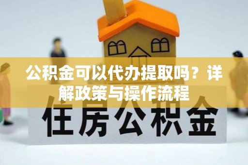 恭城公积金可以代办提取吗？详解政策与操作流程