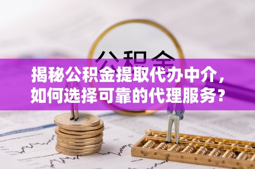 恭城揭秘公积金提取代办中介，如何选择可靠的代理服务？