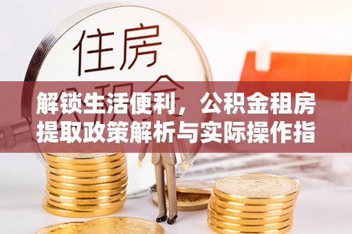 恭城解锁生活便利，公积金租房提取政策解析与实际操作指南