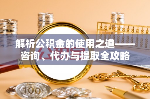 恭城解析公积金的使用之道——咨询、代办与提取全攻略