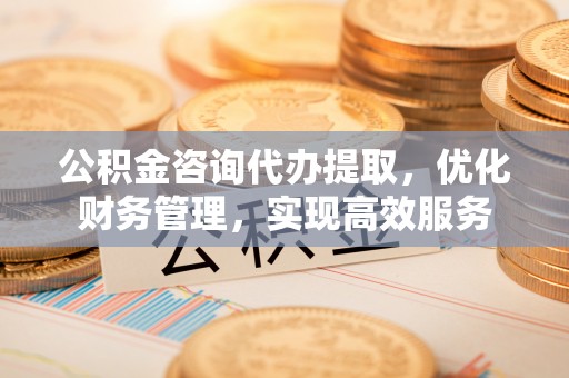 恭城公积金咨询代办提取，优化财务管理，实现高效服务