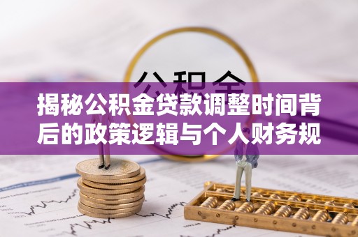 恭城揭秘公积金贷款调整时间背后的政策逻辑与个人财务规划