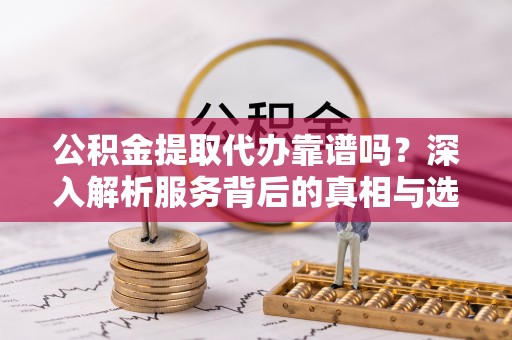 恭城公积金提取代办靠谱吗？深入解析服务背后的真相与选择指南