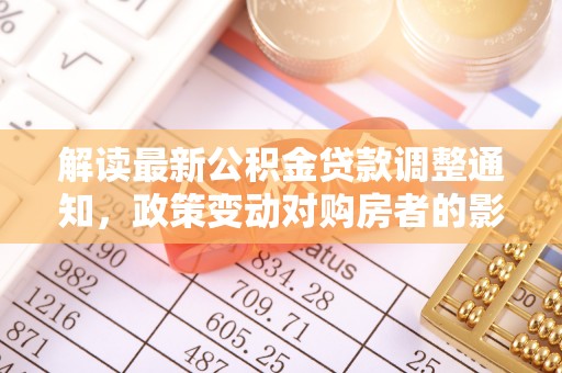 恭城解读最新公积金贷款调整通知，政策变动对购房者的影响