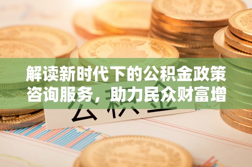 恭城解读新时代下的公积金政策咨询服务，助力民众财富增值与安居梦想