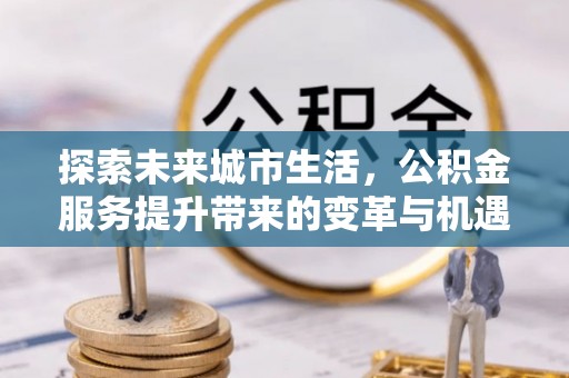 恭城探索未来城市生活，公积金服务提升带来的变革与机遇
