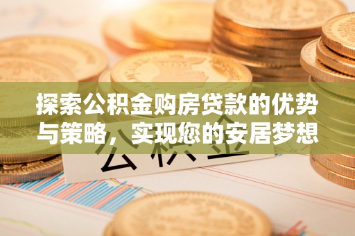 恭城探索公积金购房贷款的优势与策略，实现您的安居梦想