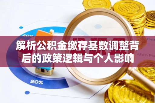 恭城解析公积金缴存基数调整背后的政策逻辑与个人影响