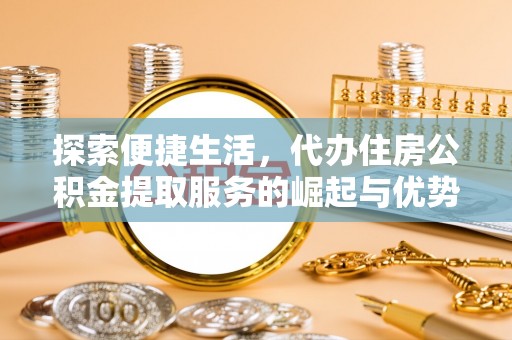 恭城探索便捷生活，代办住房公积金提取服务的崛起与优势