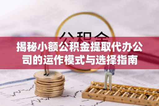 恭城揭秘小额公积金提取代办公司的运作模式与选择指南