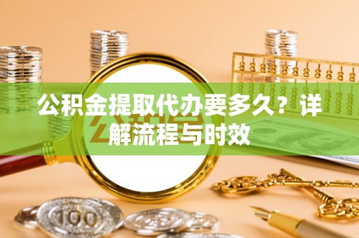 恭城公积金提取代办要多久？详解流程与时效