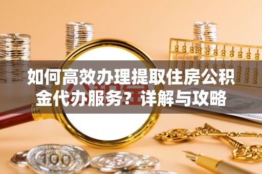 恭城如何高效办理提取住房公积金代办服务？详解与攻略