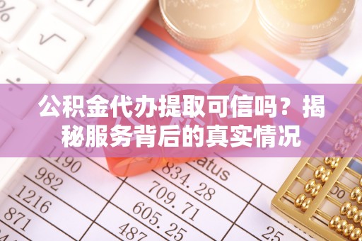 恭城公积金代办提取可信吗？揭秘服务背后的真实情况
