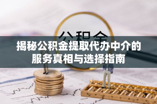恭城揭秘公积金提取代办中介的服务真相与选择指南
