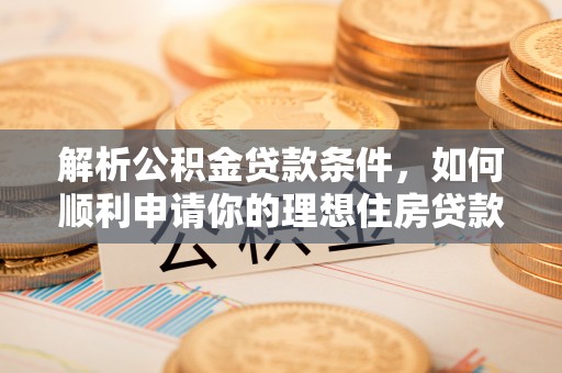 恭城解析公积金贷款条件，如何顺利申请你的理想住房贷款