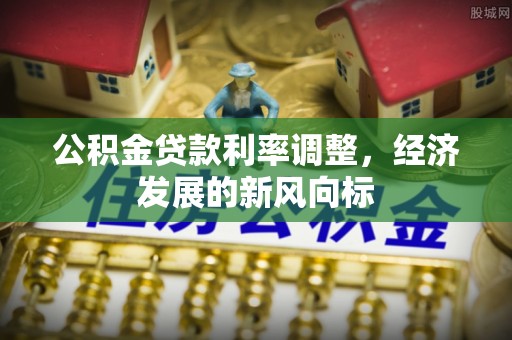 恭城公积金贷款利率调整，经济发展的新风向标