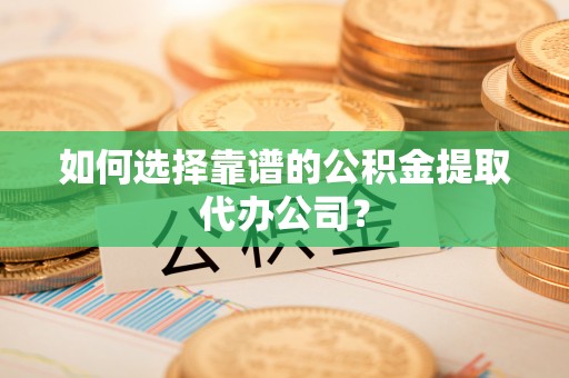 恭城如何选择靠谱的公积金提取代办公司？