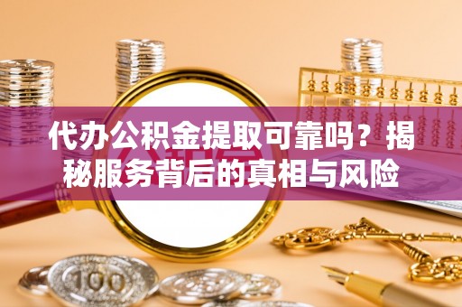 恭城代办公积金提取可靠吗？揭秘服务背后的真相与风险