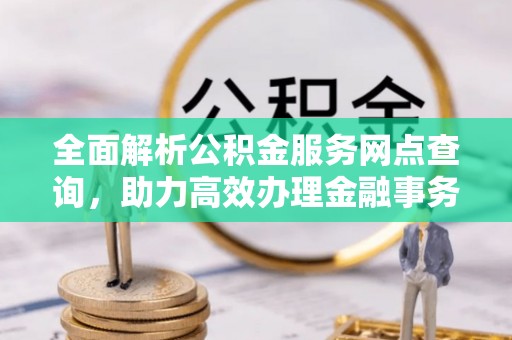 恭城全面解析公积金服务网点查询，助力高效办理金融事务