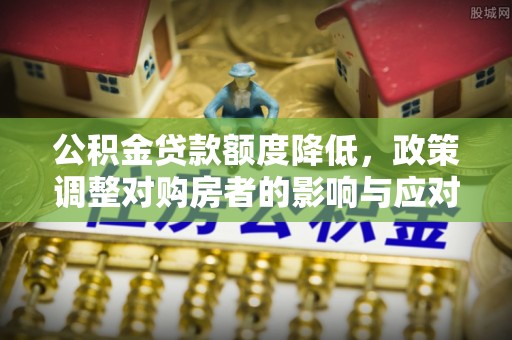 恭城公积金贷款额度降低，政策调整对购房者的影响与应对策略