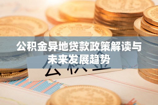 恭城公积金异地贷款政策解读与未来发展趋势