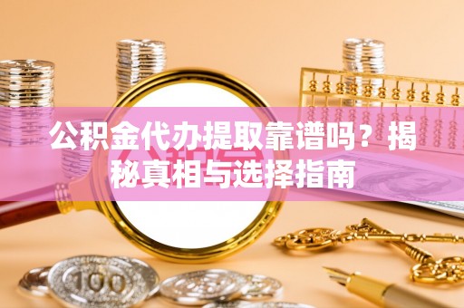 恭城公积金代办提取靠谱吗？揭秘真相与选择指南