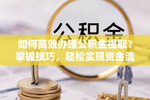 恭城如何高效办理公积金提取？掌握技巧，轻松实现资金流动