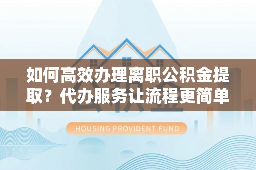 恭城如何高效办理离职公积金提取？代办服务让流程更简单